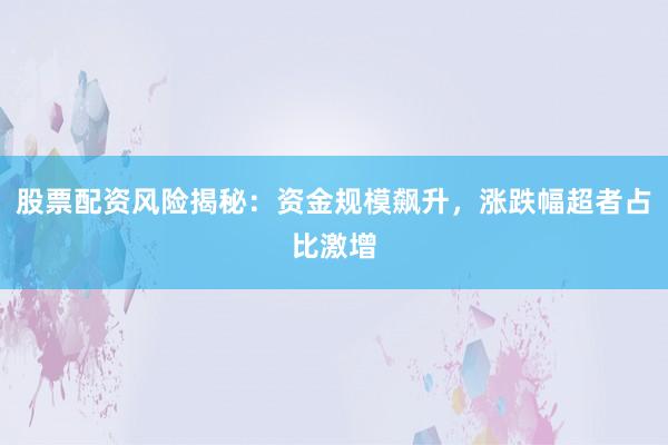 股票配资风险揭秘：资金规模飙升，涨跌幅超者占比激增