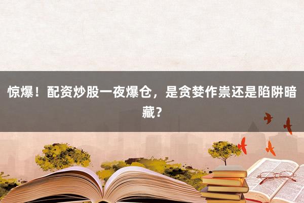 惊爆！配资炒股一夜爆仓，是贪婪作祟还是陷阱暗藏？