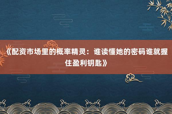 《配资市场里的概率精灵：谁读懂她的密码谁就握住盈利钥匙》