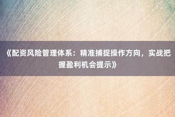 《配资风险管理体系：精准捕捉操作方向，实战把握盈利机会提示》