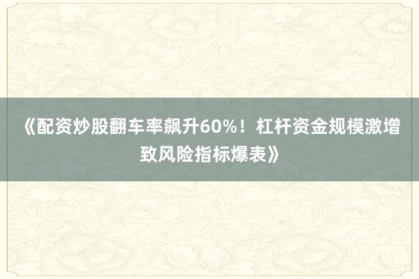 《配资炒股翻车率飙升60%！杠杆资金规模激增致风险指标爆表》
