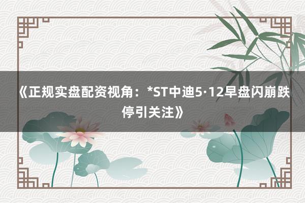《正规实盘配资视角：*ST中迪5·12早盘闪崩跌停引关注》