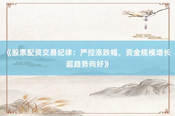 《股票配资交易纪律：严控涨跌幅，资金规模增长超趋势向好》