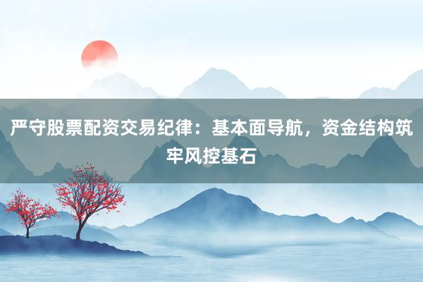 严守股票配资交易纪律：基本面导航，资金结构筑牢风控基石