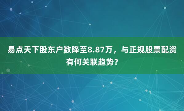 易点天下股东户数降至8.87万，与正规股票配资有何关联趋势？