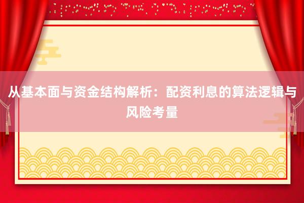 从基本面与资金结构解析：配资利息的算法逻辑与风险考量