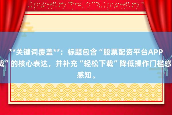 **关键词覆盖**：标题包含“股票配资平台APP下载”的核心表达，并补充“轻松下载”降低操作门槛感知。