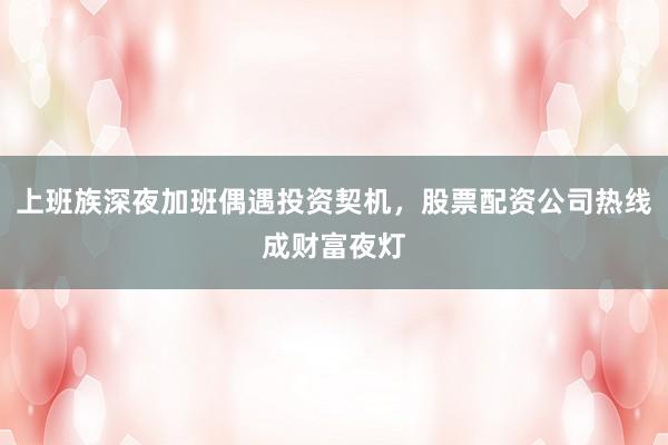 上班族深夜加班偶遇投资契机,股票配资公司热线成财富夜灯