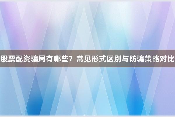 股票配资骗局有哪些？常见形式区别与防骗策略对比
