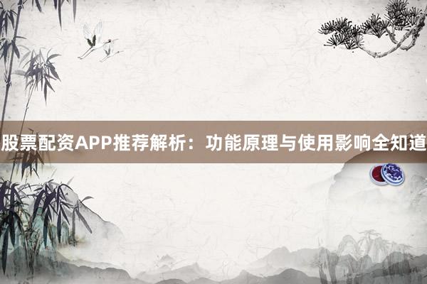 股票配资APP推荐解析：功能原理与使用影响全知道