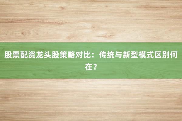 股票配资龙头股策略对比：传统与新型模式区别何在？