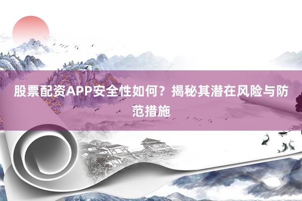 股票配资APP安全性如何？揭秘其潜在风险与防范措施