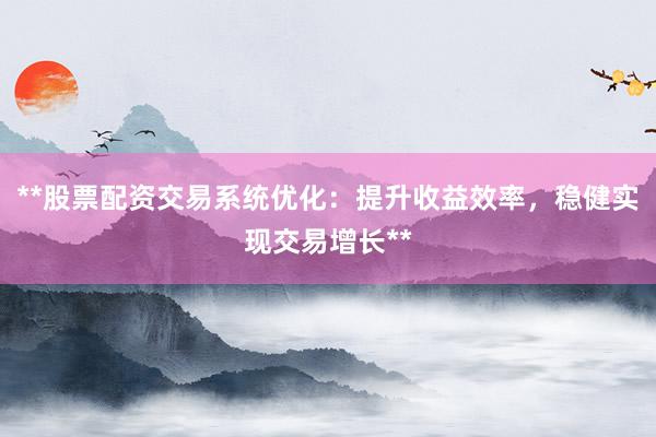**股票配资交易系统优化：提升收益效率，稳健实现交易增长**