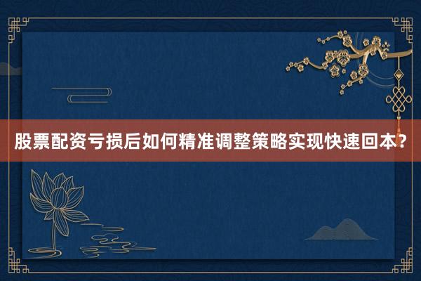 股票配资亏损后如何精准调整策略实现快速回本？