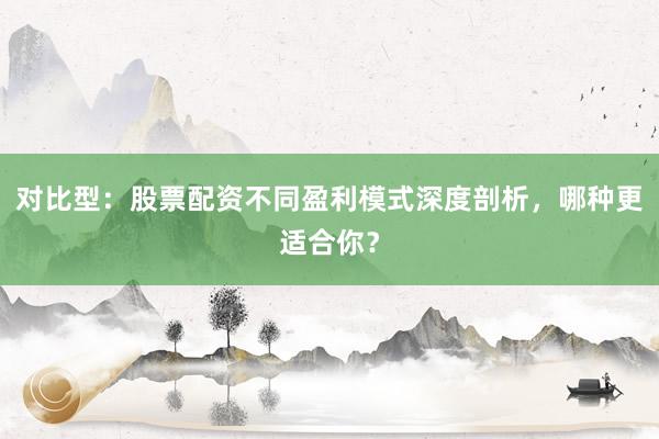 对比型：股票配资不同盈利模式深度剖析，哪种更适合你？