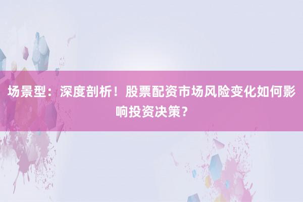 场景型:深度剖析!股票配资市场风险变化如何影响投资决策?