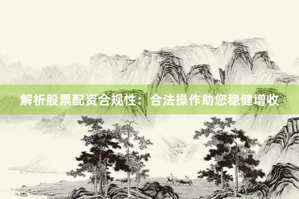 解析股票配资合规性：合法操作助您稳健增收