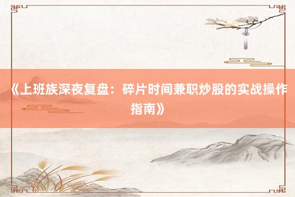 《上班族深夜复盘：碎片时间兼职炒股的实战操作指南》
