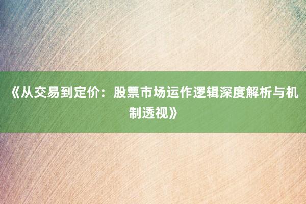 《从交易到定价：股票市场运作逻辑深度解析与机制透视》