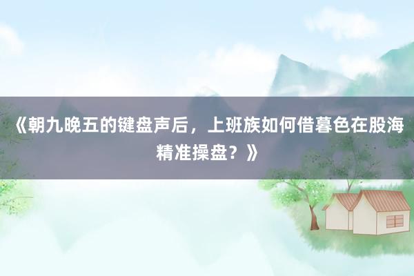 《朝九晚五的键盘声后，上班族如何借暮色在股海精准操盘？》