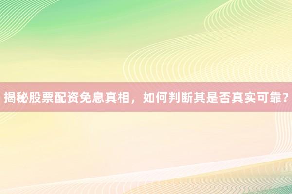 揭秘股票配资免息真相，如何判断其是否真实可靠？