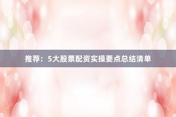 推荐：5大股票配资实操要点总结清单