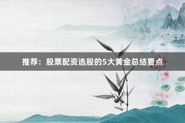 推荐：股票配资选股的5大黄金总结要点