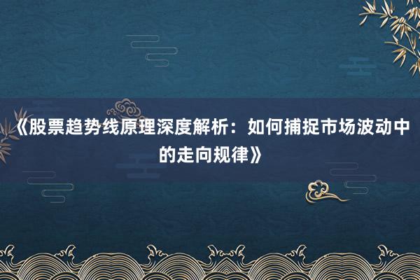 《股票趋势线原理深度解析：如何捕捉市场波动中的走向规律》