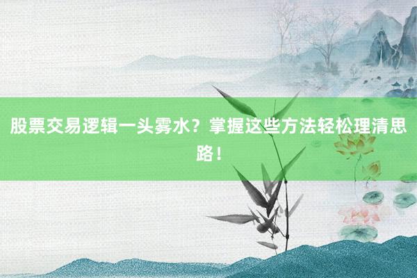 股票交易逻辑一头雾水？掌握这些方法轻松理清思路！