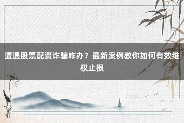 遭遇股票配资诈骗咋办？最新案例教你如何有效维权止损