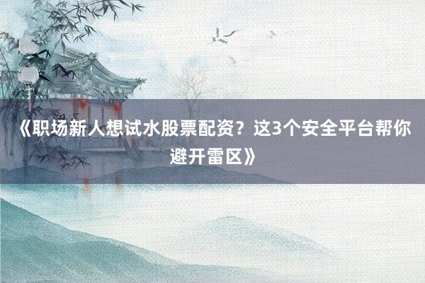 《职场新人想试水股票配资?这3个安全平台帮你避开雷区》