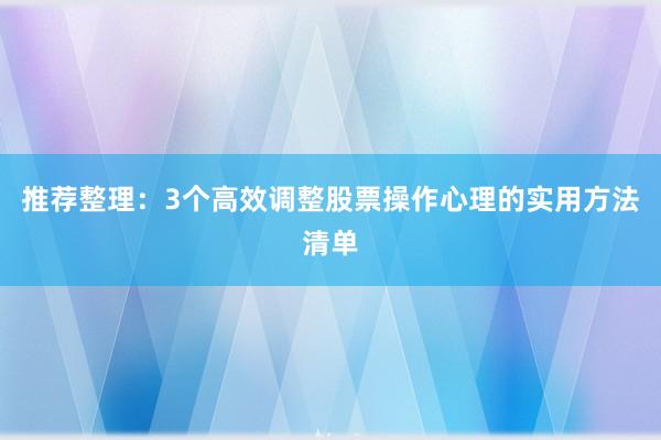 推荐整理：3个高效调整股票操作心理的实用方法清单