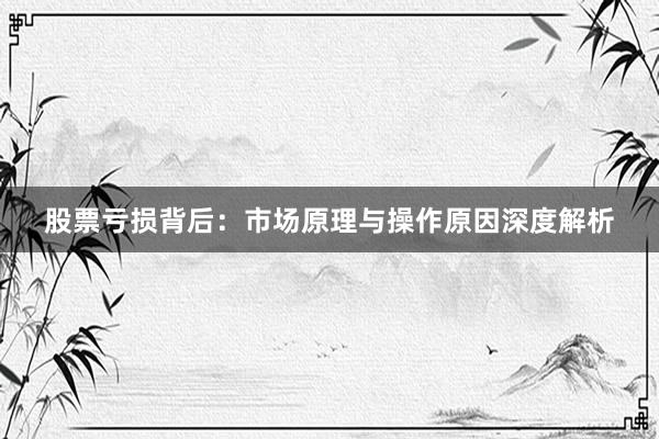 股票亏损背后：市场原理与操作原因深度解析