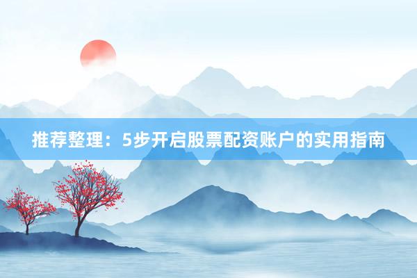 推荐整理：5步开启股票配资账户的实用指南