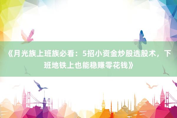 《月光族上班族必看：5招小资金炒股选股术，下班地铁上也能稳赚零花钱》