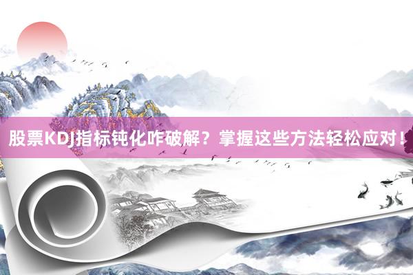 股票KDJ指标钝化咋破解？掌握这些方法轻松应对！
