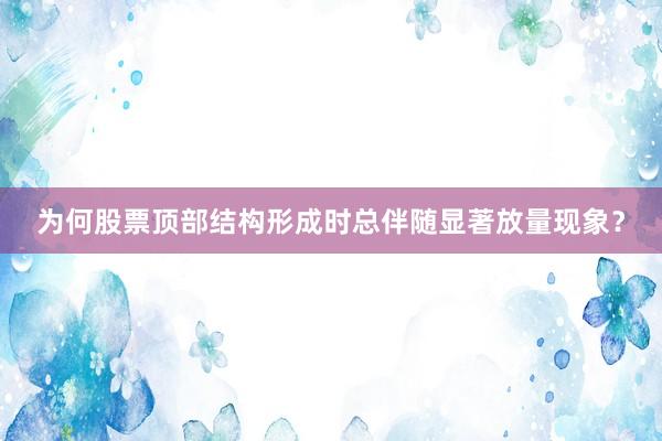为何股票顶部结构形成时总伴随显著放量现象?