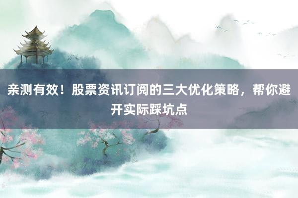 亲测有效！股票资讯订阅的三大优化策略，帮你避开实际踩坑点