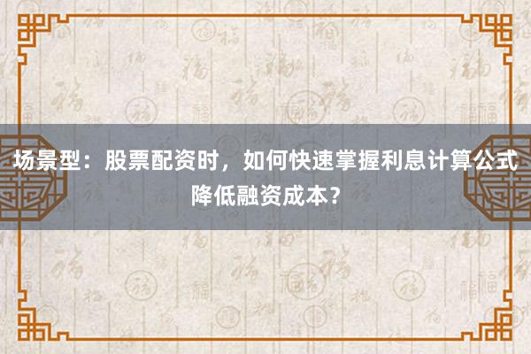 场景型：股票配资时，如何快速掌握利息计算公式降低融资成本？