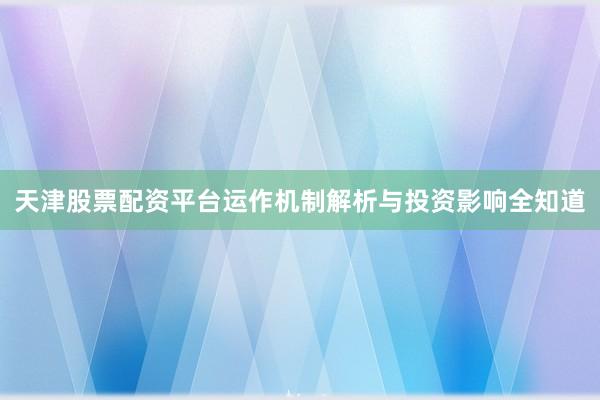 天津股票配资平台运作机制解析与投资影响全知道