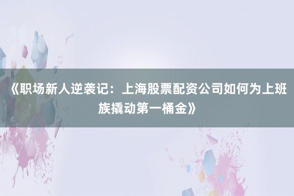 《职场新人逆袭记：上海股票配资公司如何为上班族撬动第一桶金》