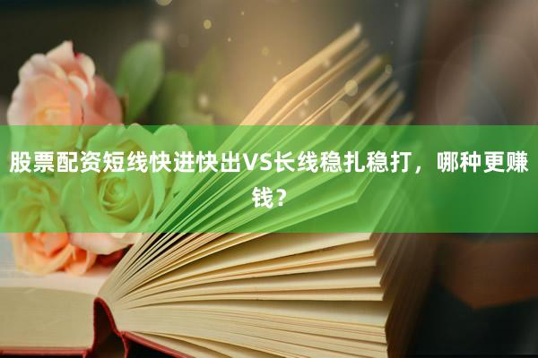 股票配资短线快进快出VS长线稳扎稳打，哪种更赚钱？