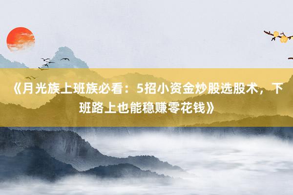 《月光族上班族必看：5招小资金炒股选股术，下班路上也能稳赚零花钱》