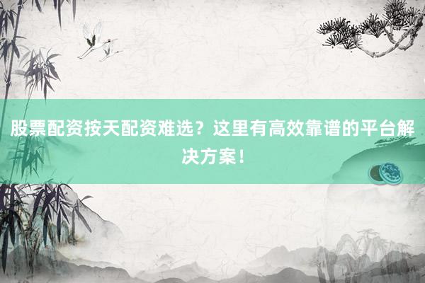 股票配资按天配资难选？这里有高效靠谱的平台解决方案！