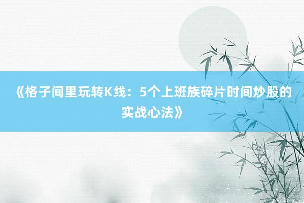 《格子间里玩转K线：5个上班族碎片时间炒股的实战心法》