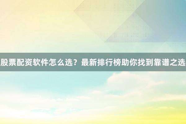 股票配资软件怎么选?最新排行榜助你找到靠谱之选