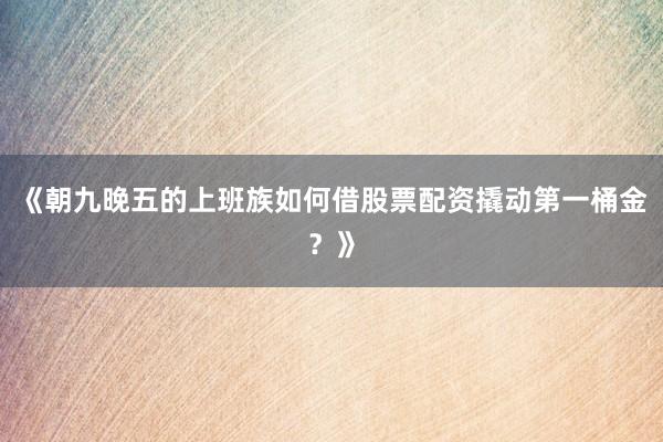 《朝九晚五的上班族如何借股票配资撬动第一桶金？》