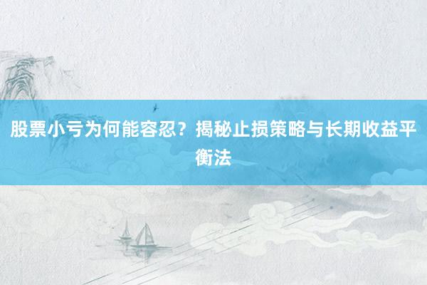 股票小亏为何能容忍？揭秘止损策略与长期收益平衡法