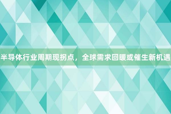 半导体行业周期现拐点，全球需求回暖或催生新机遇