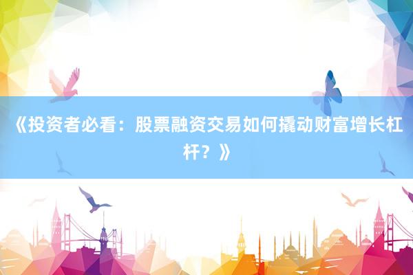 《投资者必看：股票融资交易如何撬动财富增长杠杆？》